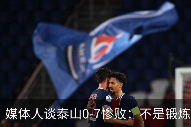 媒体人谈泰山0-7惨败：不是锻炼而是制造童年阴影