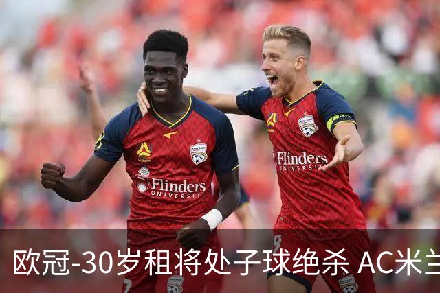 欧冠-30岁租将处子球绝杀 AC米兰客擒马竞夺首胜