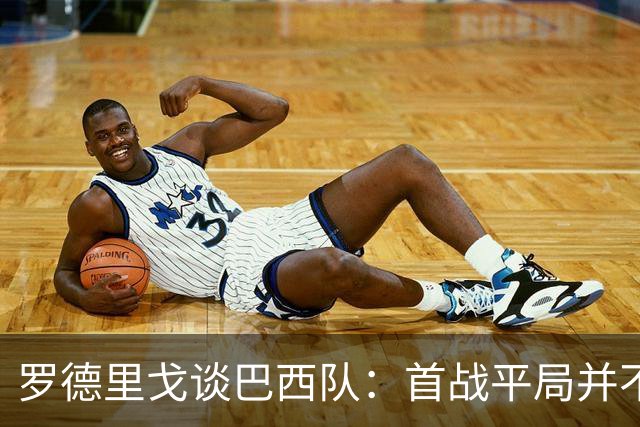 罗德里戈谈巴西队：首战平局并不代表全盘皆错，还有很长的路要走